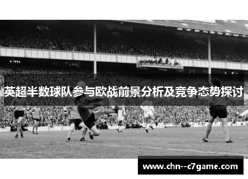 英超半数球队参与欧战前景分析及竞争态势探讨 英超半数球队参与欧战前景分析及竞争态势探讨