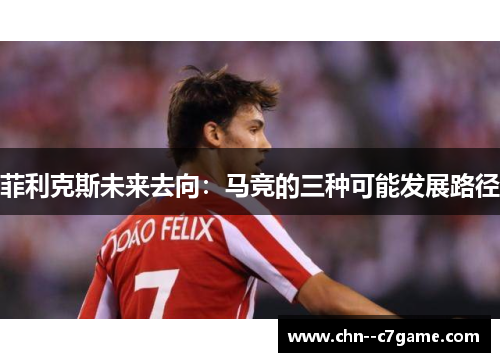 菲利克斯未来去向:马竞的三种可能发展路径 菲利克斯未来去向:马竞的三种可能发展路径