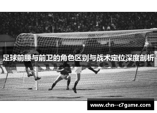足球前腰与前卫的角色区别与战术定位深度剖析