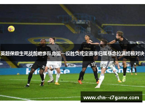 英超保级生死战前瞻多队命运一役胜负或定赛季归属悬念拉满终极对决 英超保级生死战前瞻多队命运一役胜负或定赛季归属悬念拉满终极对决