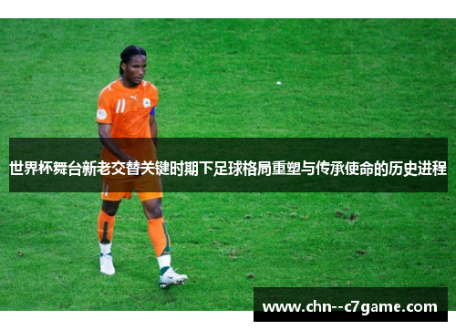 世界杯舞台新老交替关键时期下足球格局重塑与传承使命的历史进程