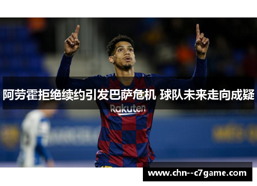 阿劳霍拒绝续约引发巴萨危机 球队未来走向成疑