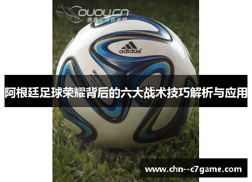 阿根廷足球荣耀背后的六大战术技巧解析与应用 阿根廷足球荣耀背后的六大战术技巧解析与应用